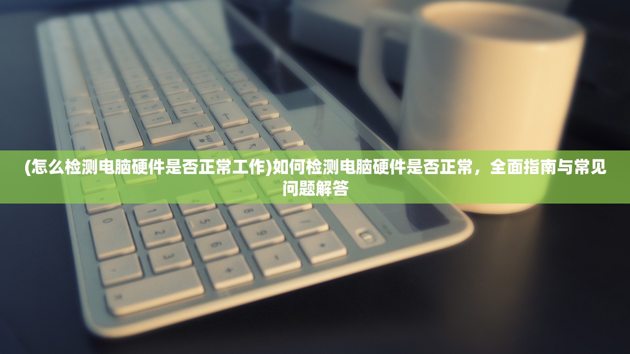 (怎么检测电脑硬件是否正常工作)如何检测电脑硬件是否正常，全面指南与常见问题解答