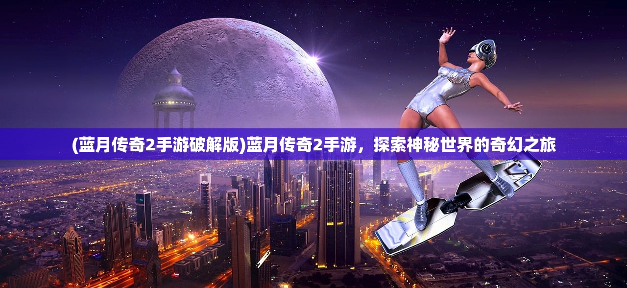 (蓝月传奇2手游破解版)蓝月传奇2手游，探索神秘世界的奇幻之旅