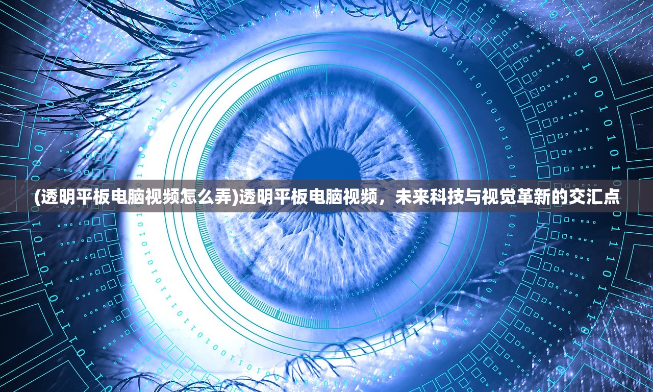 (透明平板电脑视频怎么弄)透明平板电脑视频，未来科技与视觉革新的交汇点