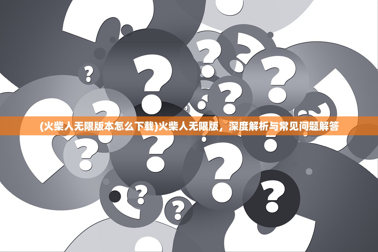 (火柴人无限版本怎么下载)火柴人无限版，深度解析与常见问题解答