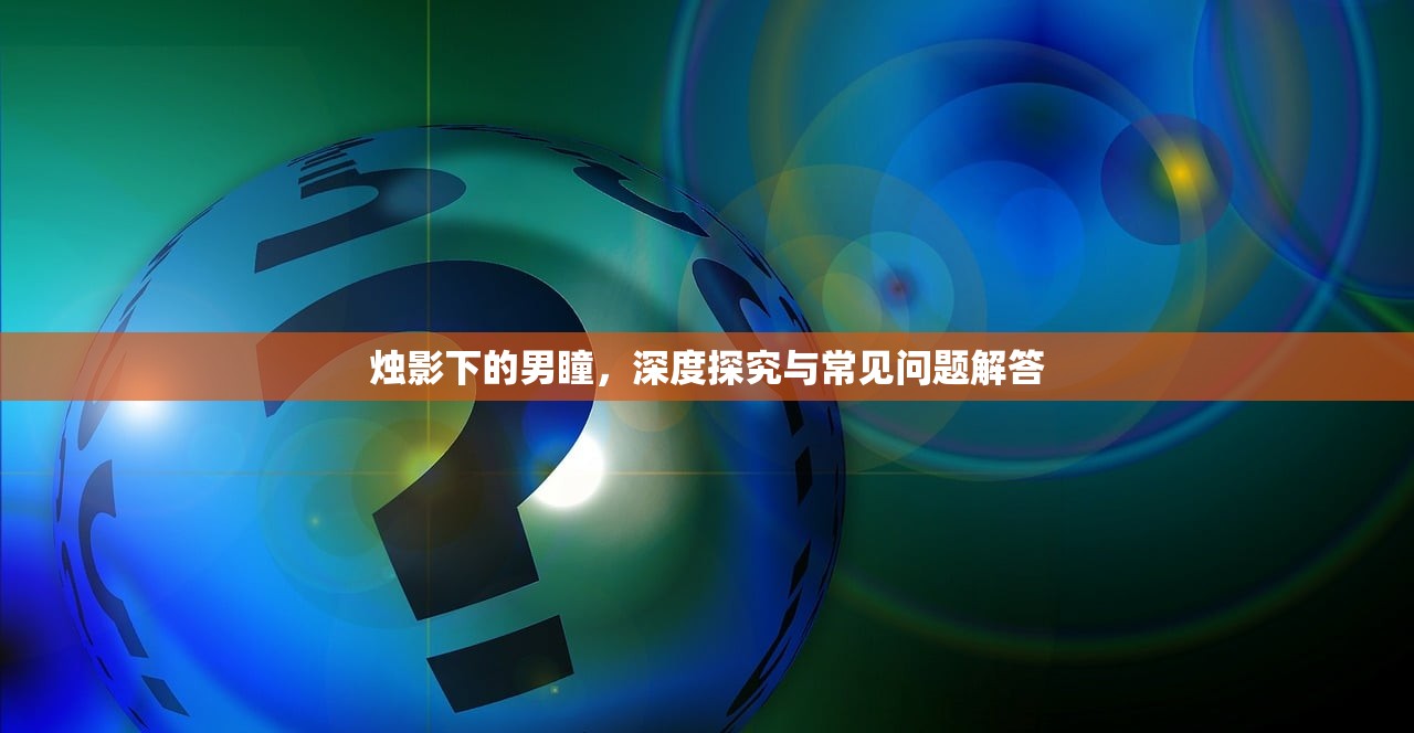 烛影下的男瞳，深度探究与常见问题解答
