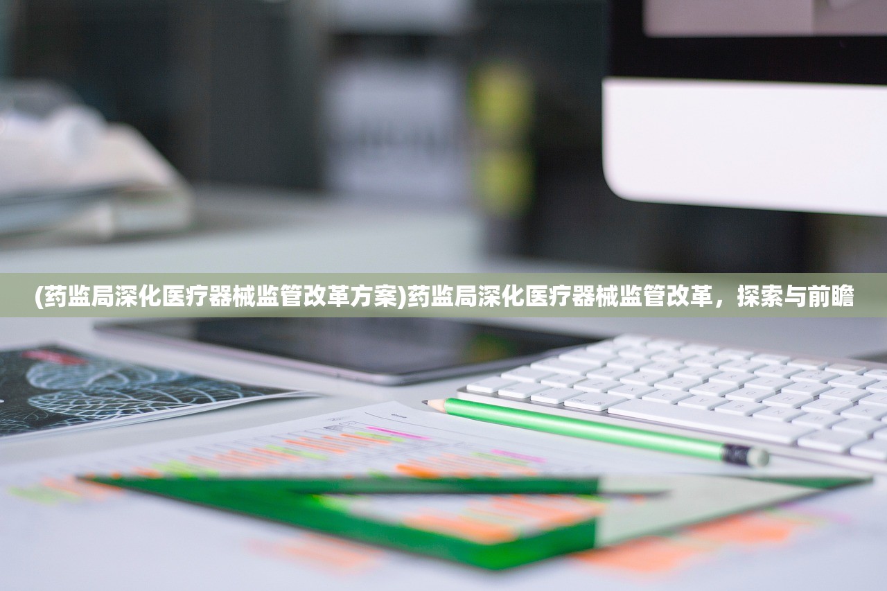 (药监局深化医疗器械监管改革方案)药监局深化医疗器械监管改革，探索与前瞻