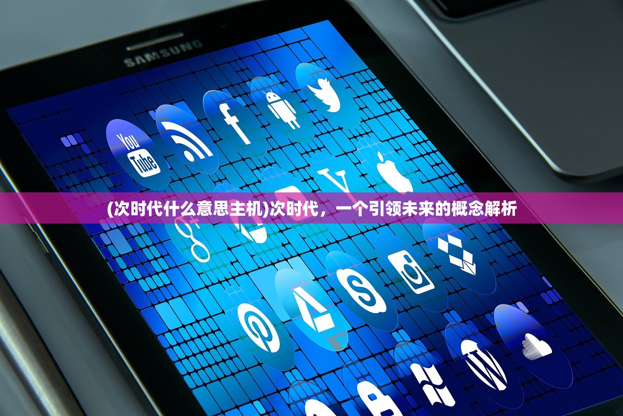 (次时代什么意思主机)次时代，一个引领未来的概念解析