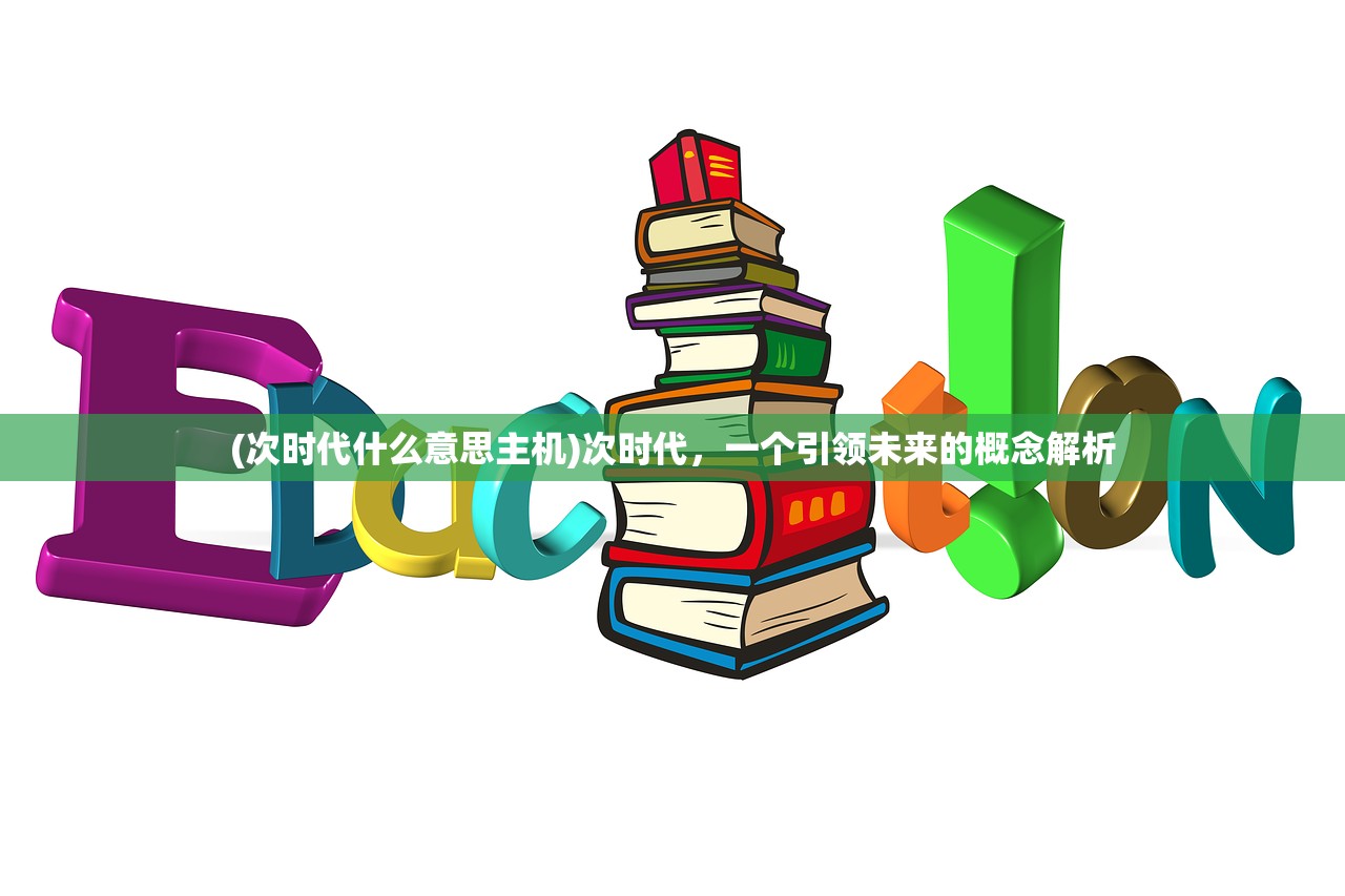 (次时代什么意思主机)次时代，一个引领未来的概念解析