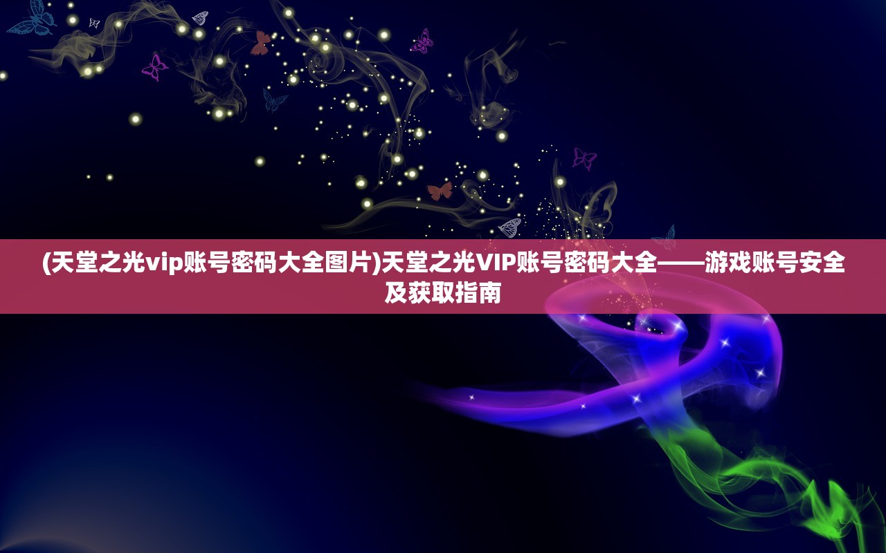 (天堂之光vip账号密码大全图片)天堂之光VIP账号密码大全——游戏账号安全及获取指南