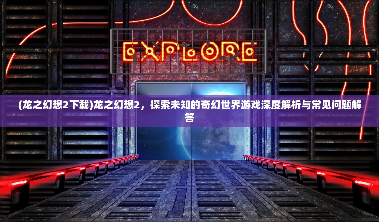 (龙之幻想2下载)龙之幻想2，探索未知的奇幻世界游戏深度解析与常见问题解答