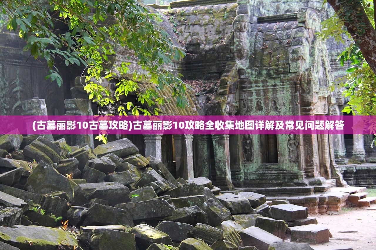 (古墓丽影10古墓攻略)古墓丽影10攻略全收集地图详解及常见问题解答