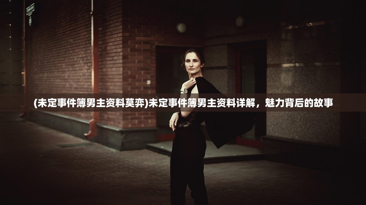 (未定事件簿男主资料莫弈)未定事件簿男主资料详解，魅力背后的故事