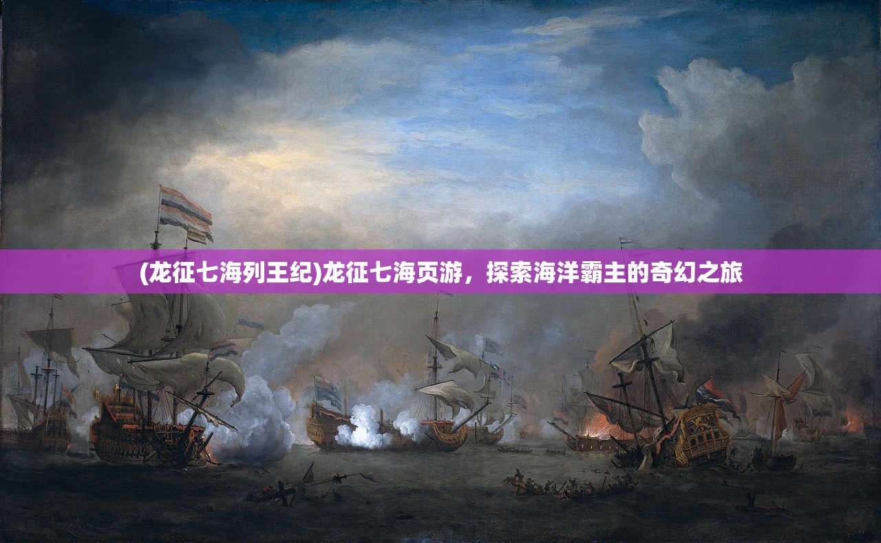 (龙征七海列王纪)龙征七海页游，探索海洋霸主的奇幻之旅