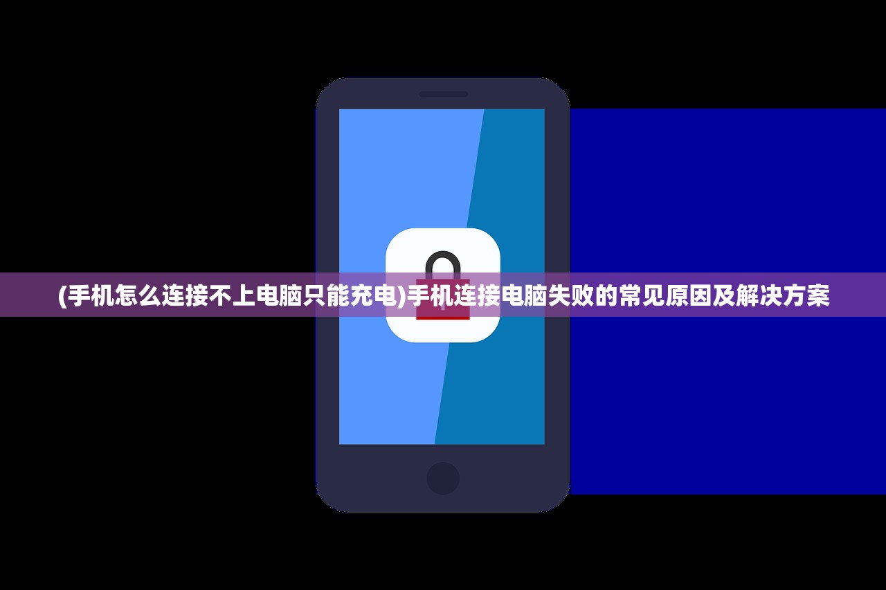 (手机怎么连接不上电脑只能充电)手机连接电脑失败的常见原因及解决方案