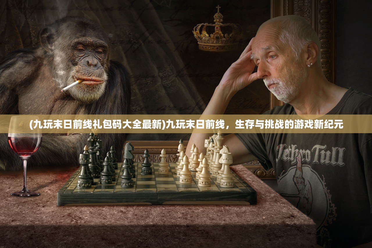 (九玩末日前线礼包码大全最新)九玩末日前线，生存与挑战的游戏新纪元