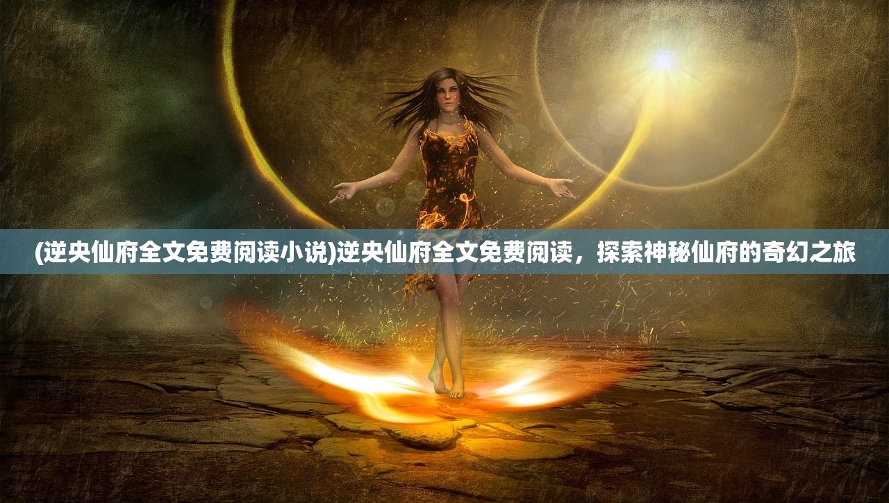(逆央仙府全文免费阅读小说)逆央仙府全文免费阅读，探索神秘仙府的奇幻之旅