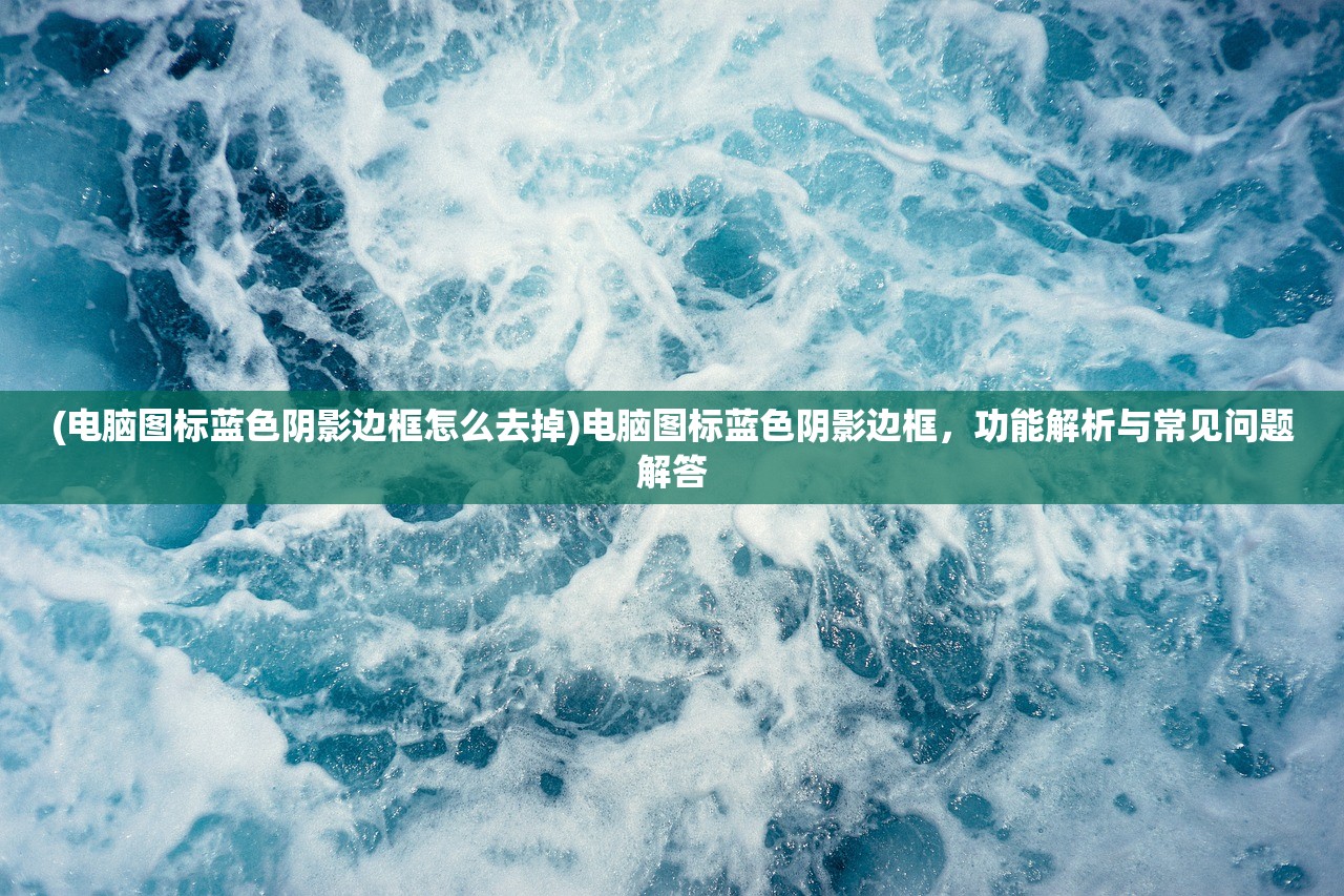 (电脑图标蓝色阴影边框怎么去掉)电脑图标蓝色阴影边框，功能解析与常见问题解答