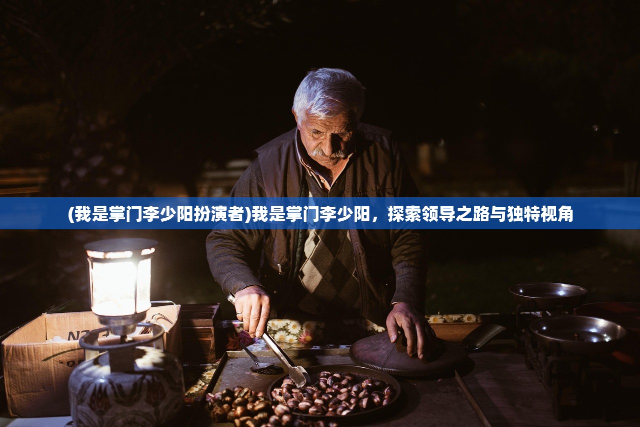 (我是掌门李少阳扮演者)我是掌门李少阳，探索领导之路与独特视角
