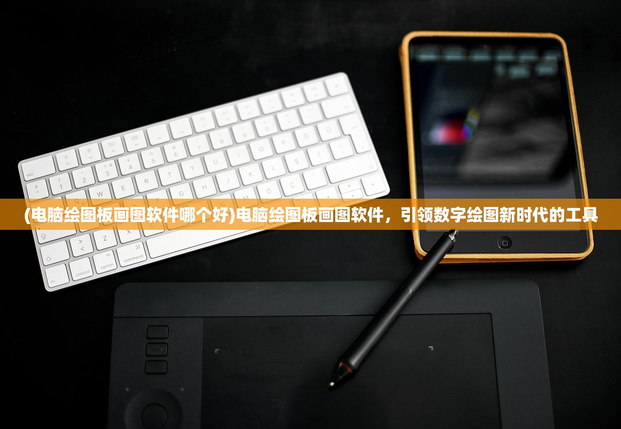 (电脑绘图板画图软件哪个好)电脑绘图板画图软件，引领数字绘图新时代的工具
