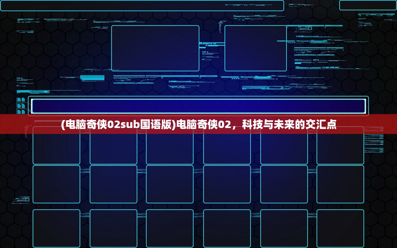 (电脑奇侠02sub国语版)电脑奇侠02，科技与未来的交汇点