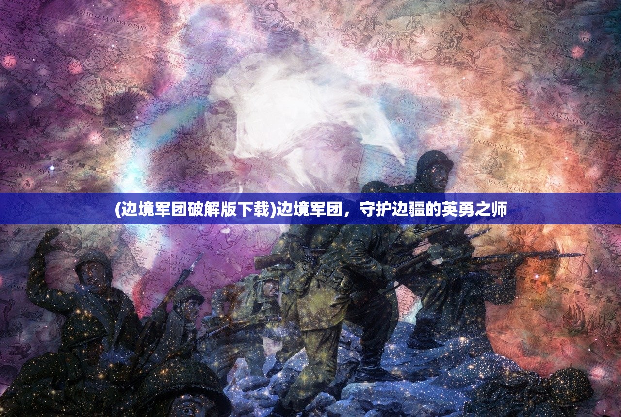(边境军团破解版下载)边境军团，守护边疆的英勇之师