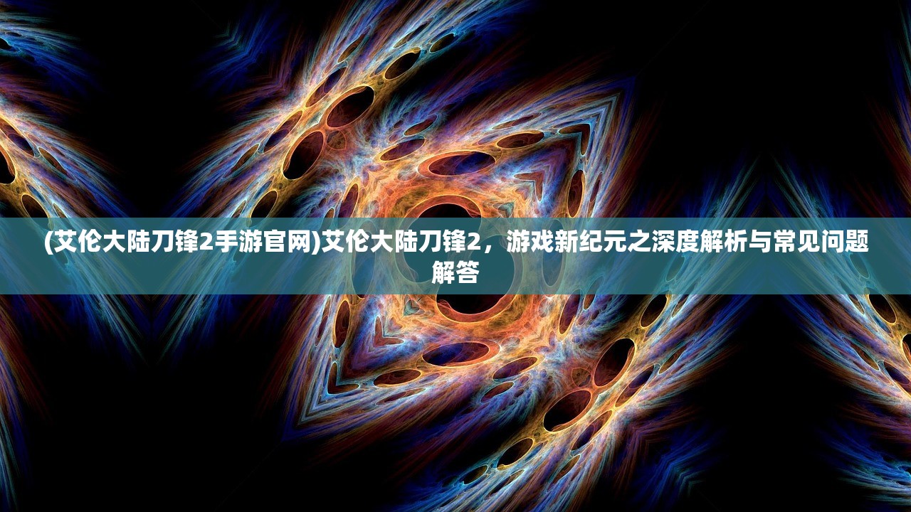 (艾伦大陆刀锋2手游官网)艾伦大陆刀锋2，游戏新纪元之深度解析与常见问题解答