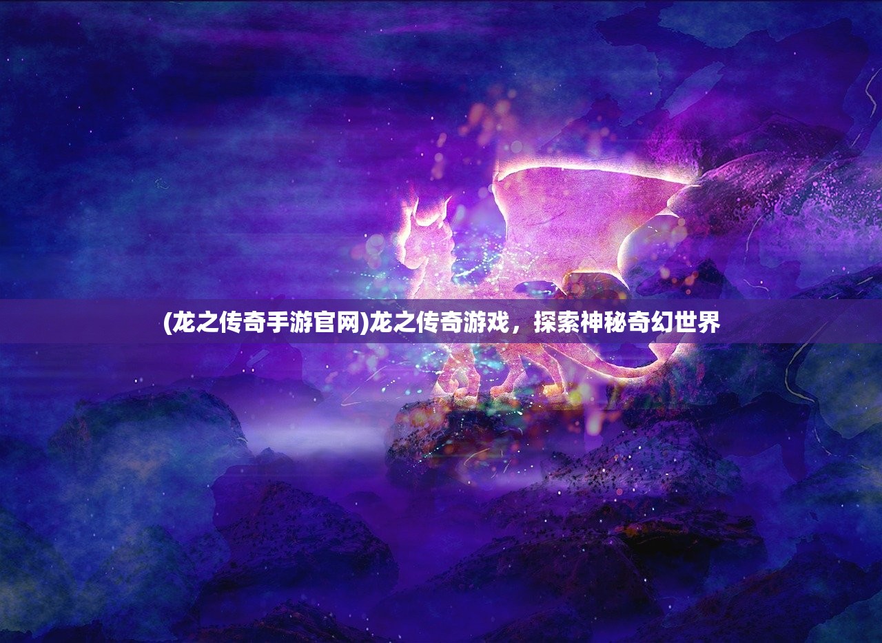 (龙之传奇手游官网)龙之传奇游戏，探索神秘奇幻世界