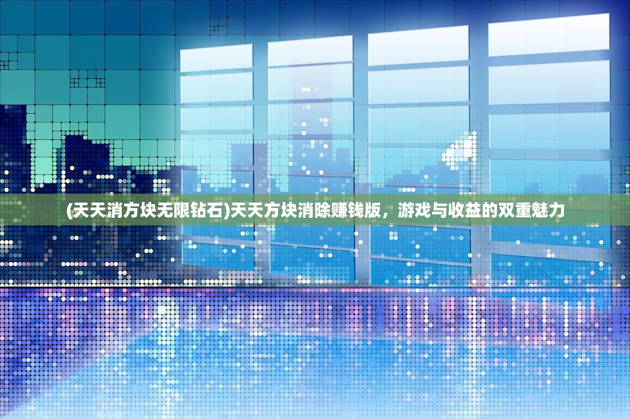 (天天消方块无限钻石)天天方块消除赚钱版，游戏与收益的双重魅力