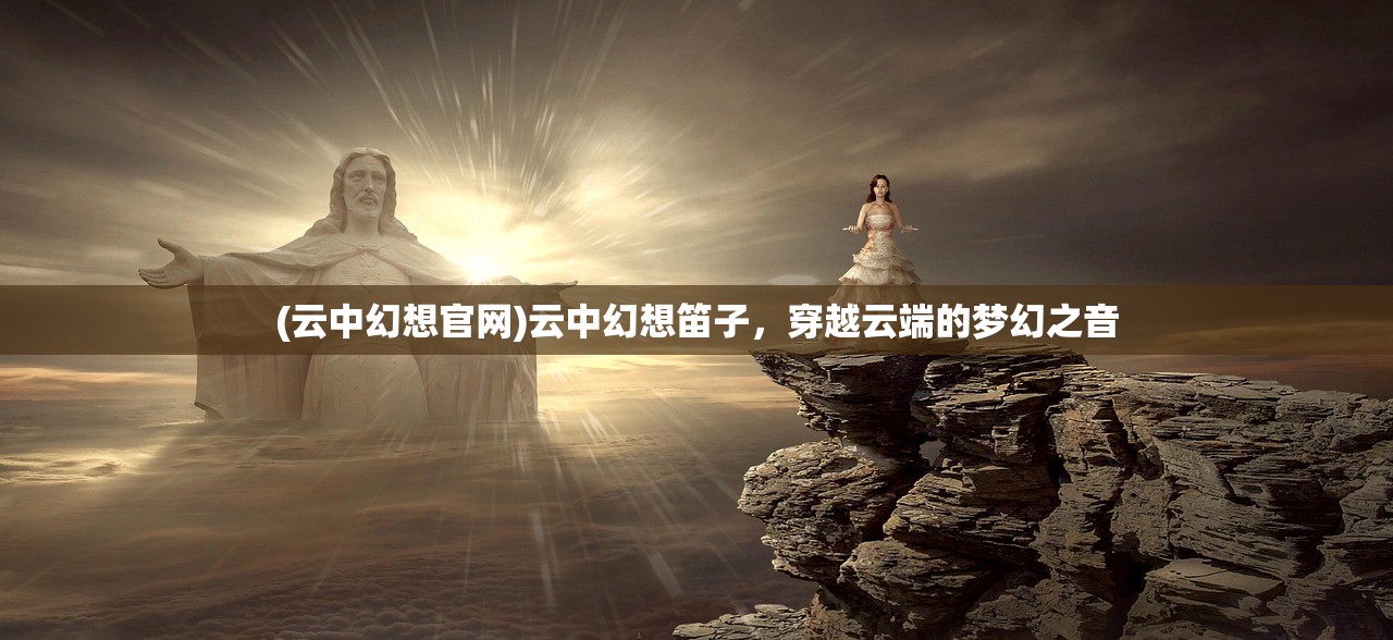 (云中幻想官网)云中幻想笛子，穿越云端的梦幻之音