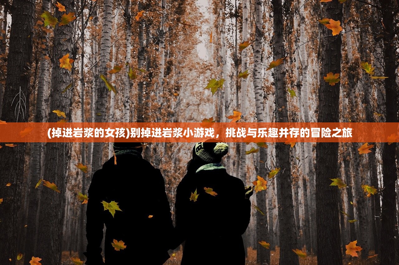 (掉进岩浆的女孩)别掉进岩浆小游戏，挑战与乐趣并存的冒险之旅
