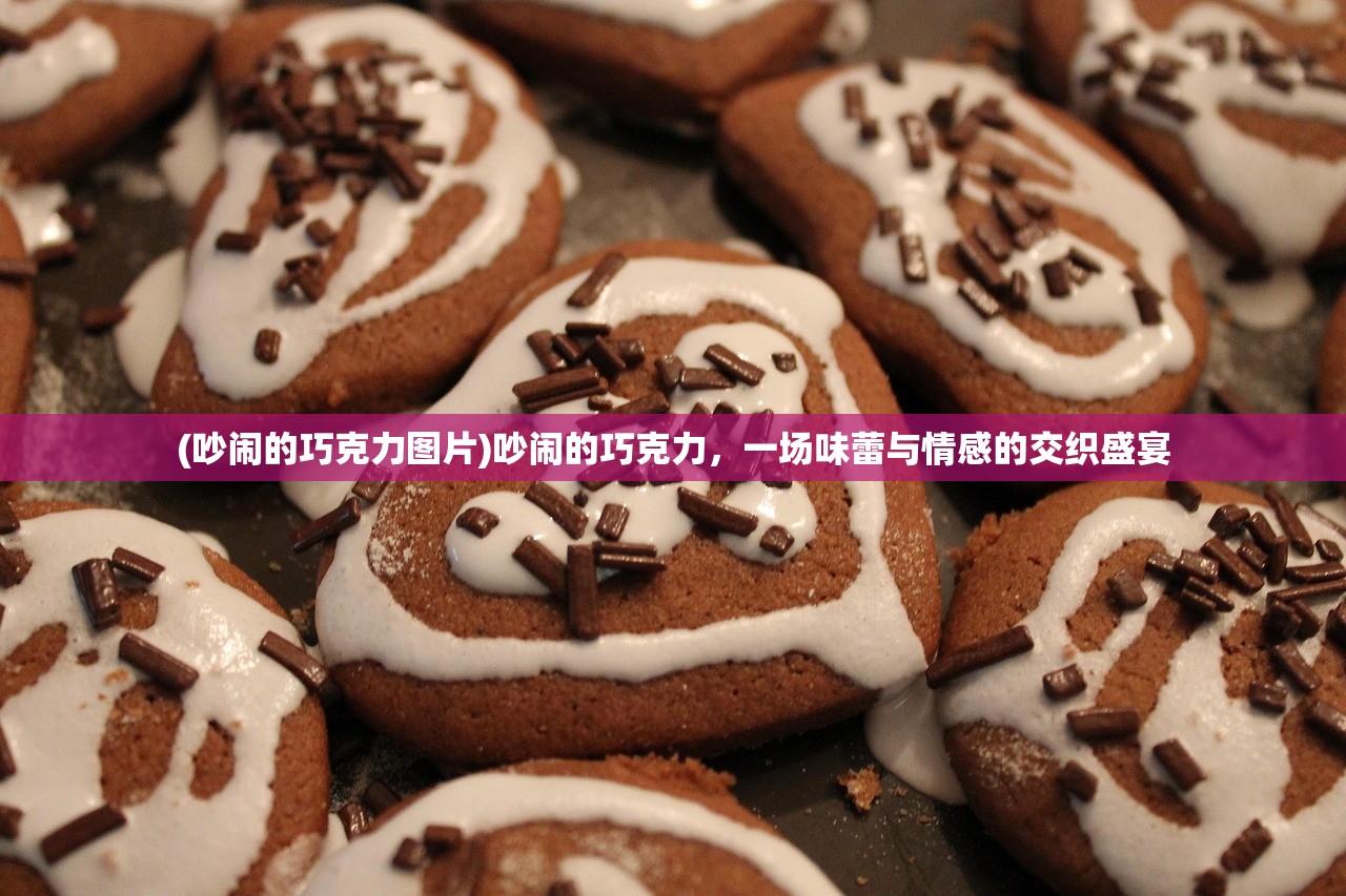 (吵闹的巧克力图片)吵闹的巧克力，一场味蕾与情感的交织盛宴