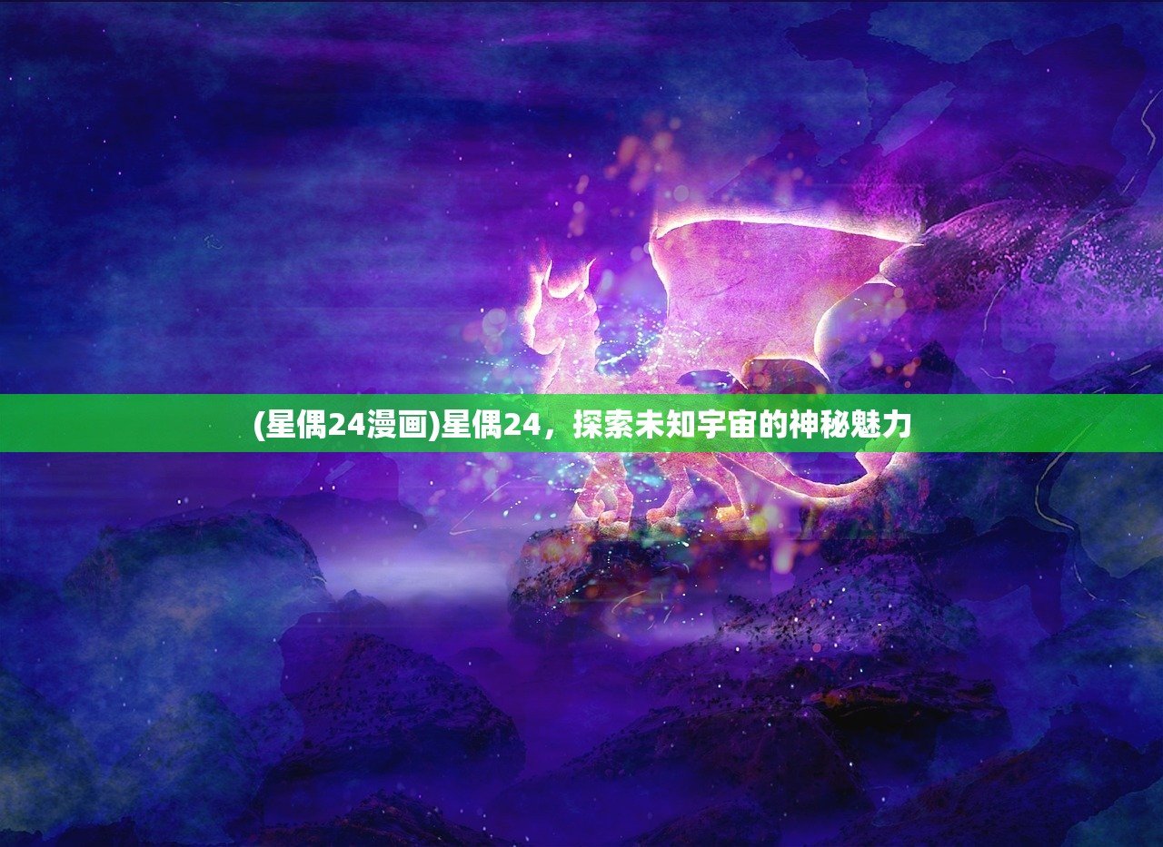 (星偶24漫画)星偶24，探索未知宇宙的神秘魅力