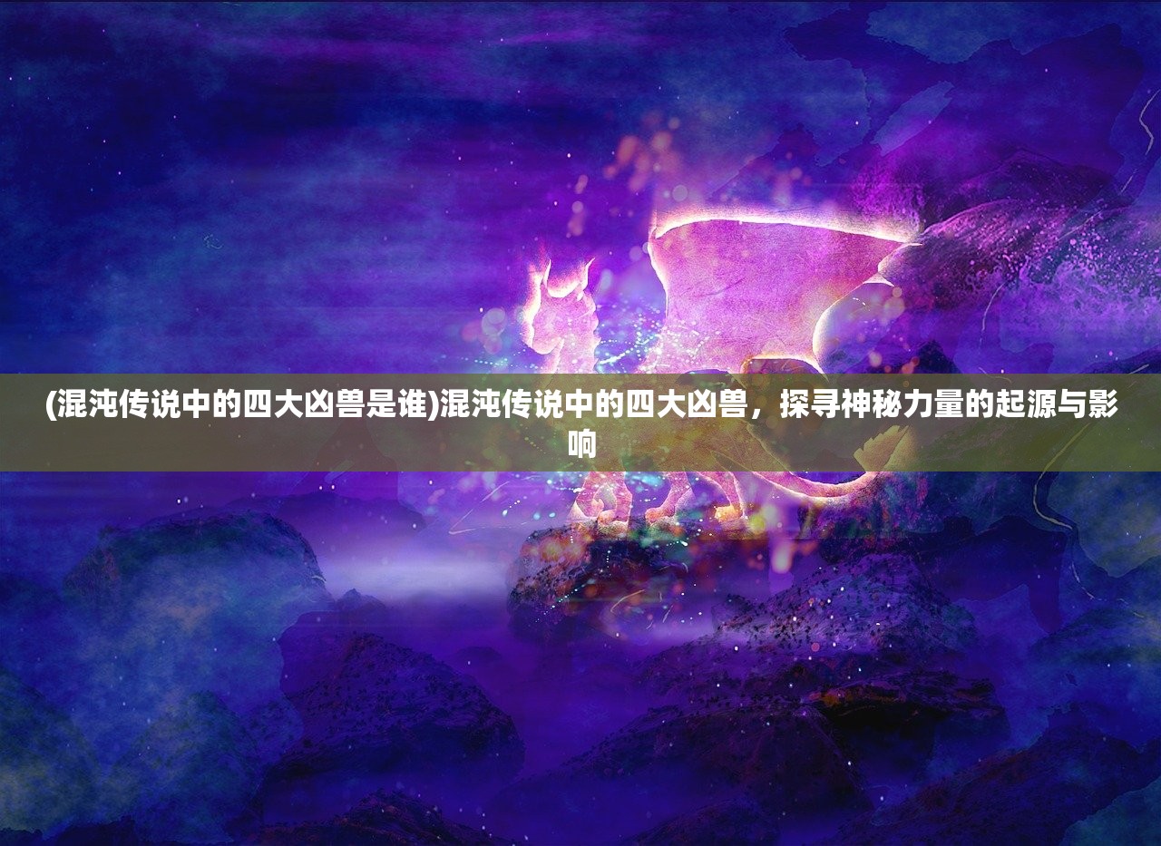 (混沌传说中的四大凶兽是谁)混沌传说中的四大凶兽，探寻神秘力量的起源与影响