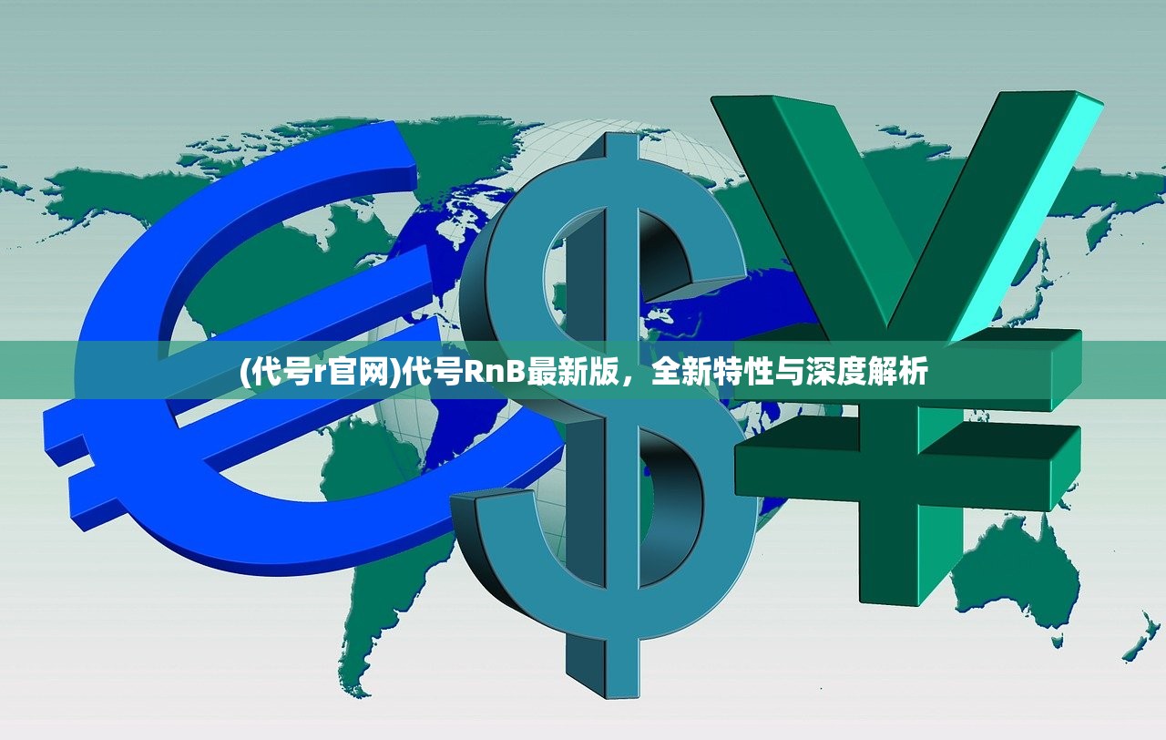 (代号r官网)代号RnB最新版，全新特性与深度解析