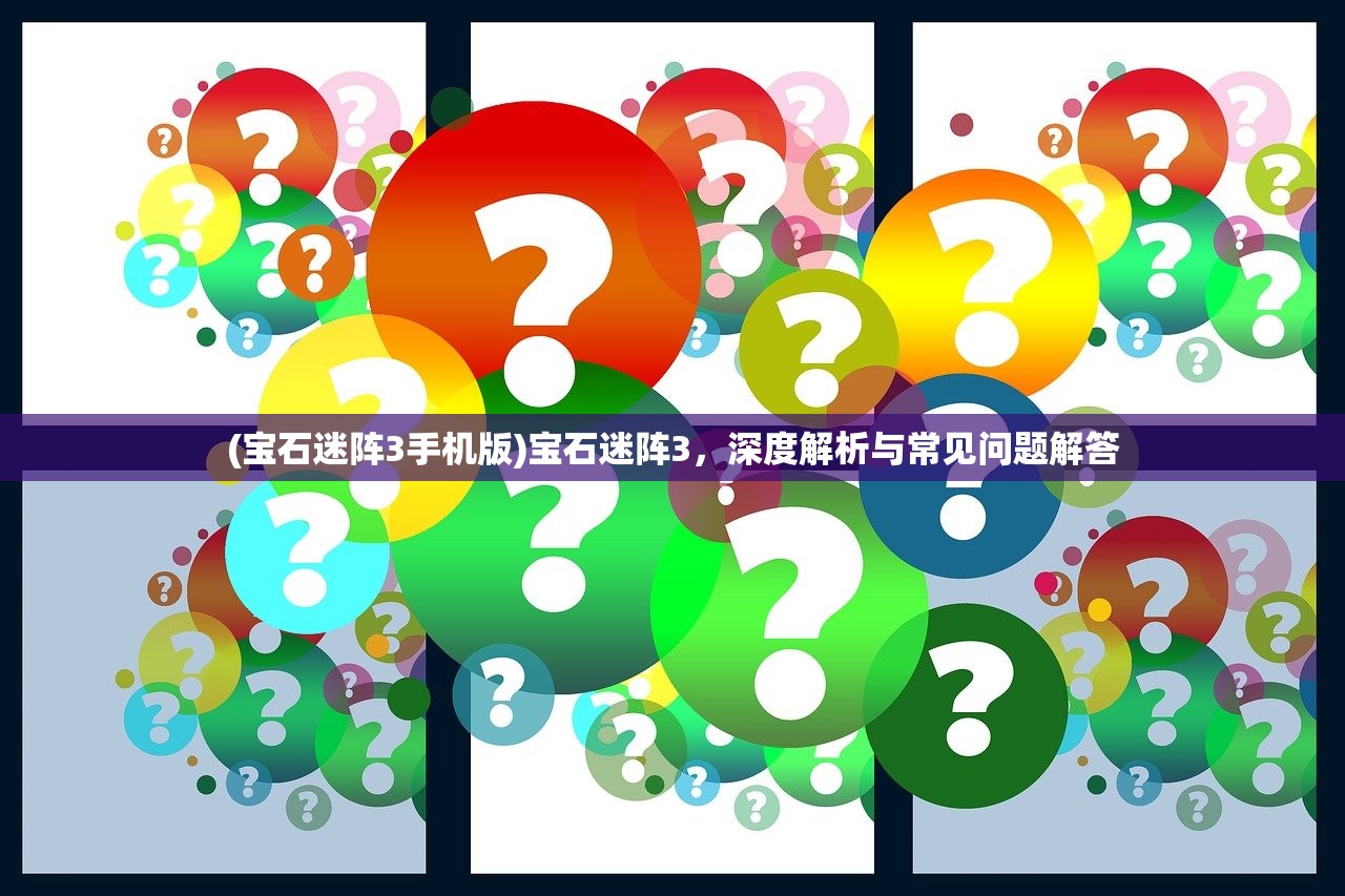 (宝石迷阵3手机版)宝石迷阵3，深度解析与常见问题解答