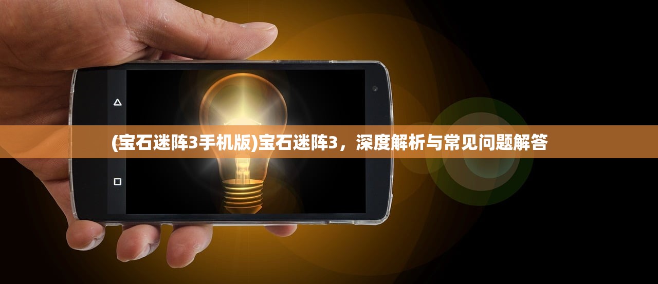 (宝石迷阵3手机版)宝石迷阵3，深度解析与常见问题解答