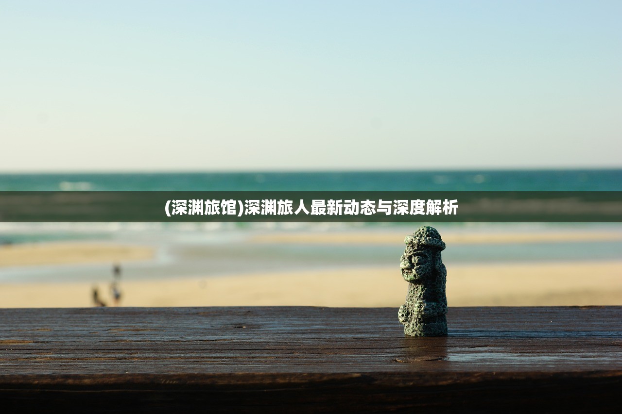(深渊旅馆)深渊旅人最新动态与深度解析