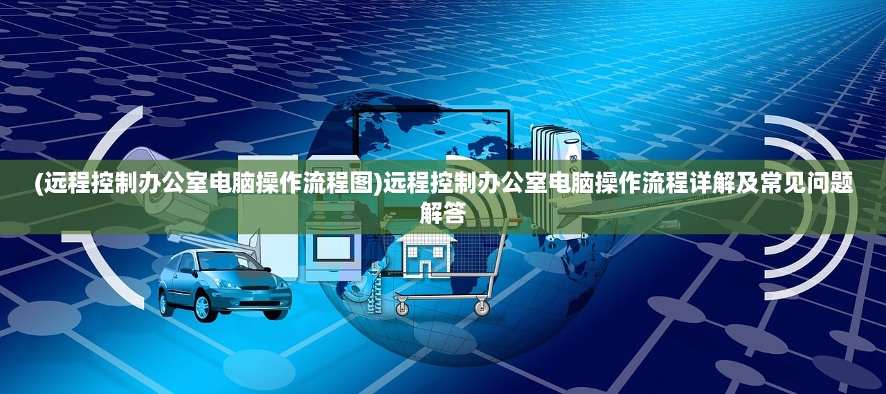 (远程控制办公室电脑操作流程图)远程控制办公室电脑操作流程详解及常见问题解答
