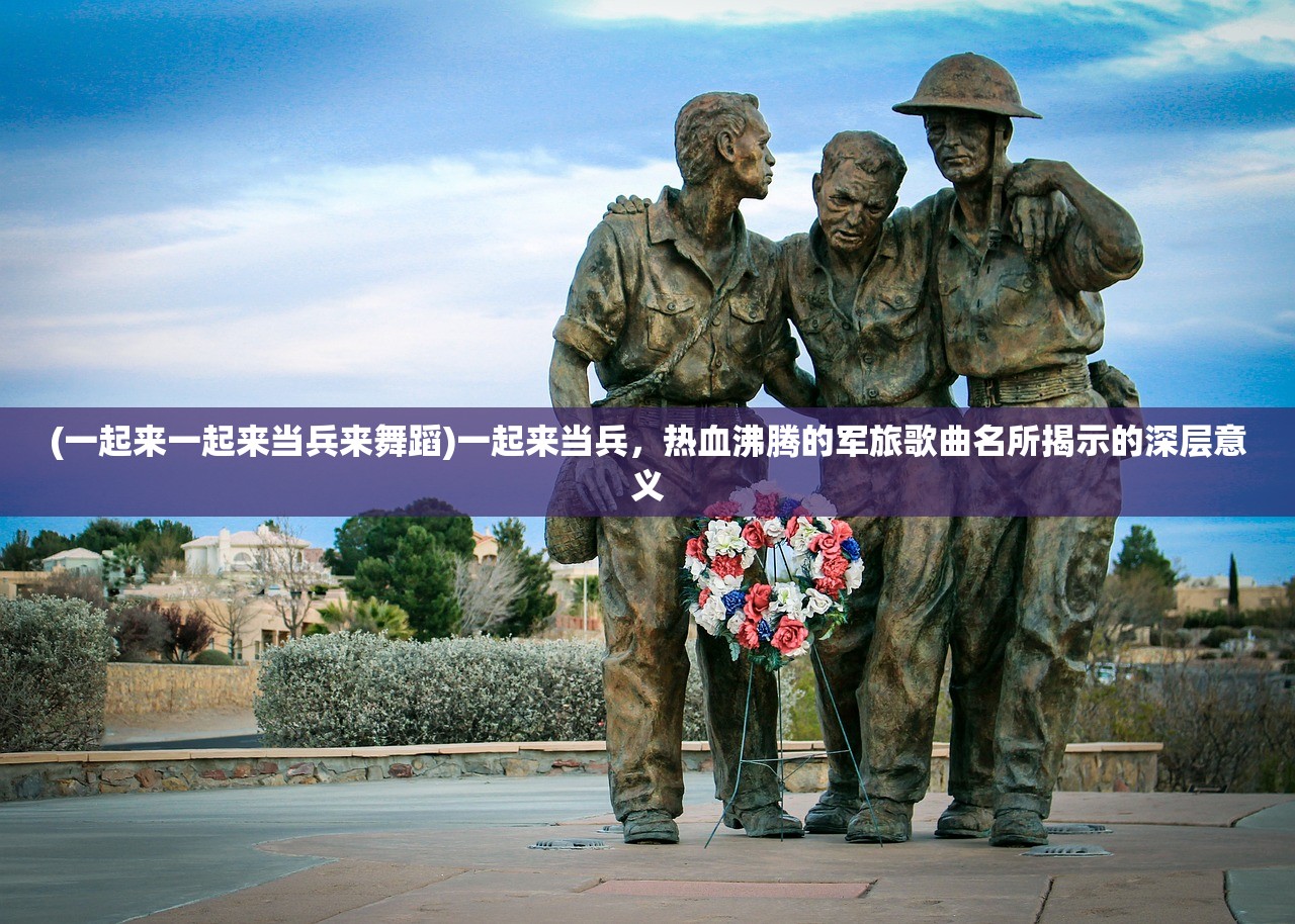 (一起来一起来当兵来舞蹈)一起来当兵，热血沸腾的军旅歌曲名所揭示的深层意义