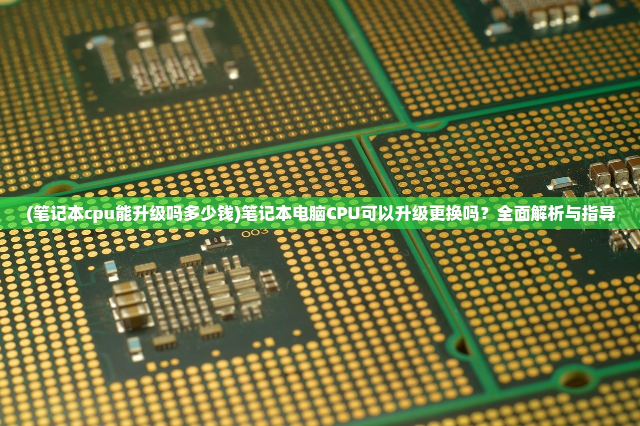 (笔记本cpu能升级吗多少钱)笔记本电脑CPU可以升级更换吗？全面解析与指导