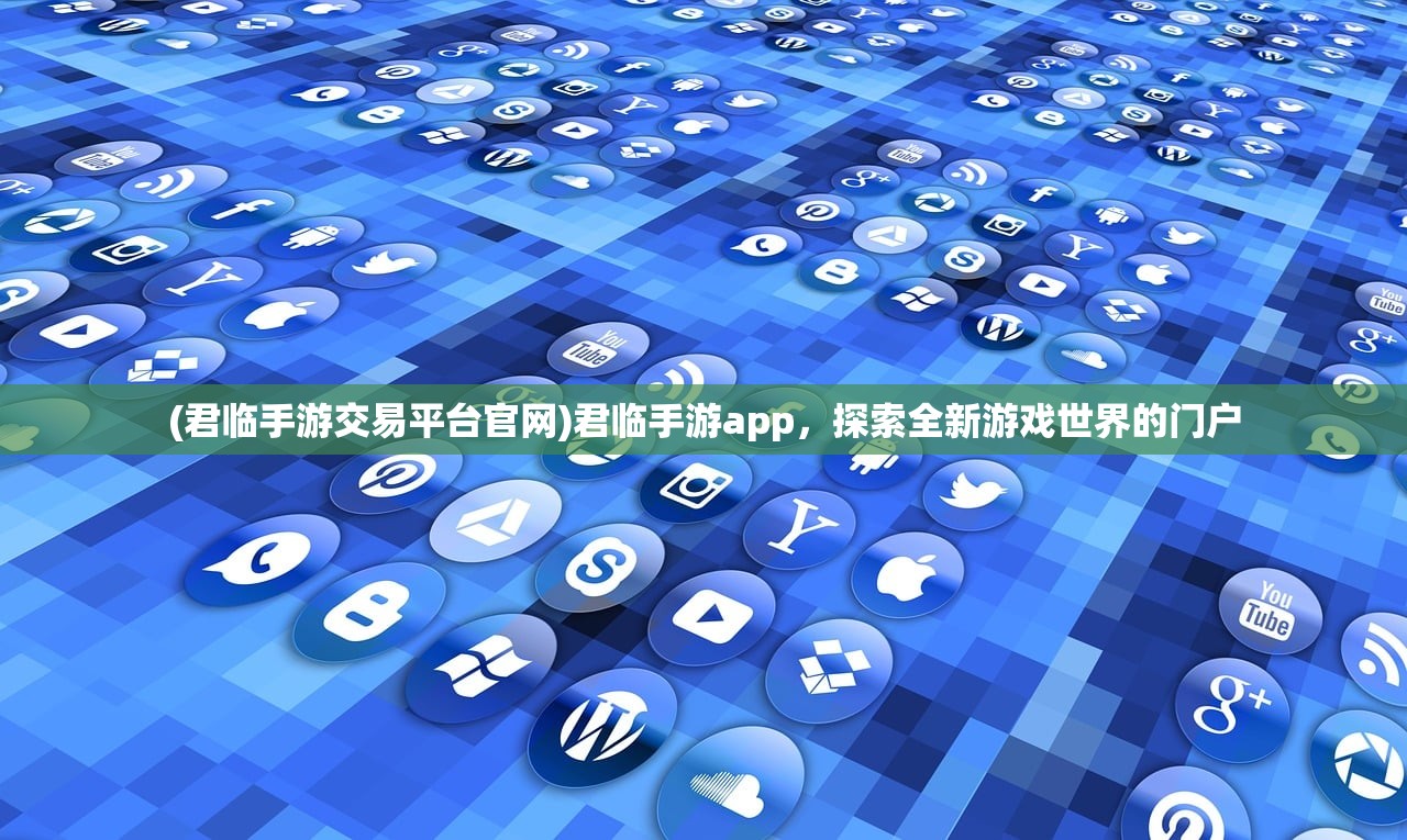 (君临手游交易平台官网)君临手游app，探索全新游戏世界的门户