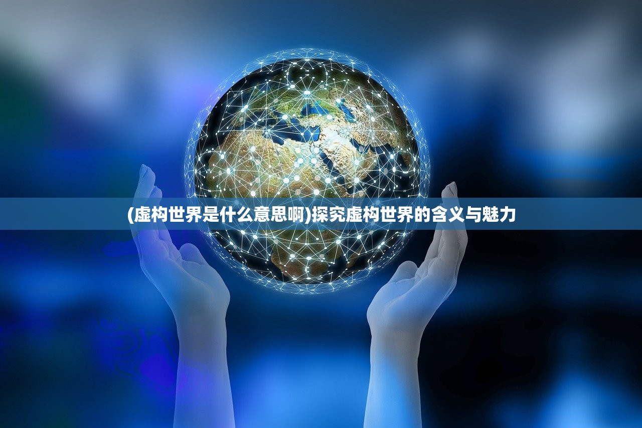 (虚构世界是什么意思啊)探究虚构世界的含义与魅力