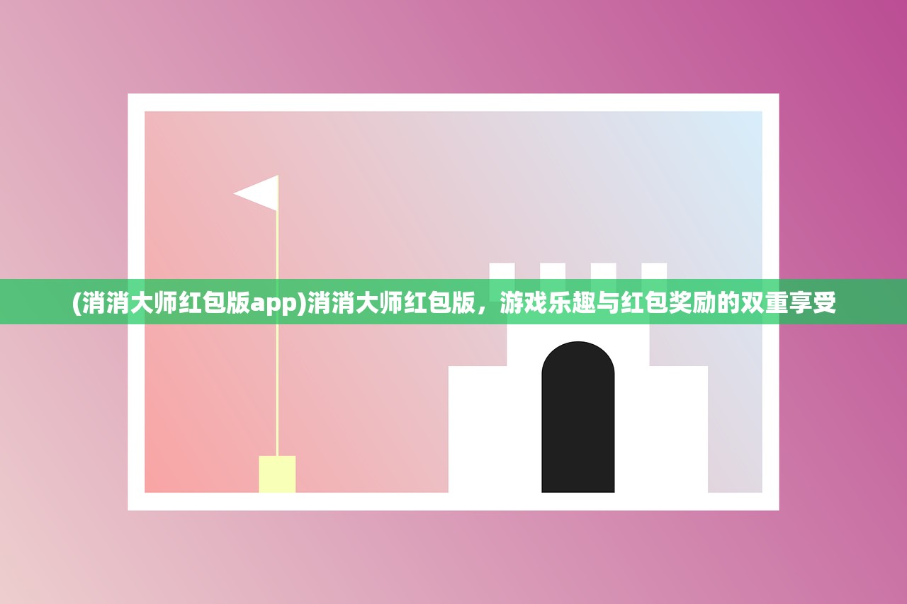 (消消大师红包版app)消消大师红包版，游戏乐趣与红包奖励的双重享受