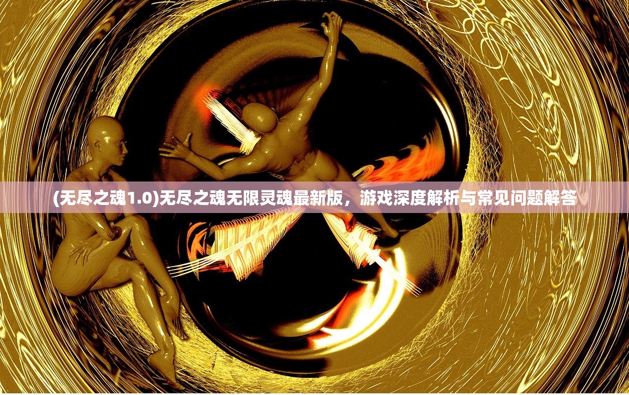 (无尽之魂1.0)无尽之魂无限灵魂最新版，游戏深度解析与常见问题解答