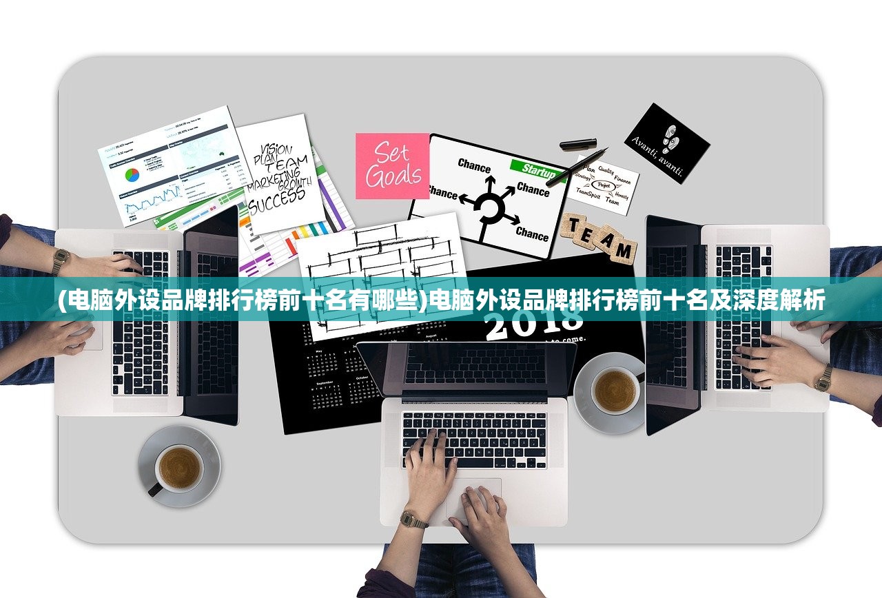 (电脑外设品牌排行榜前十名有哪些)电脑外设品牌排行榜前十名及深度解析