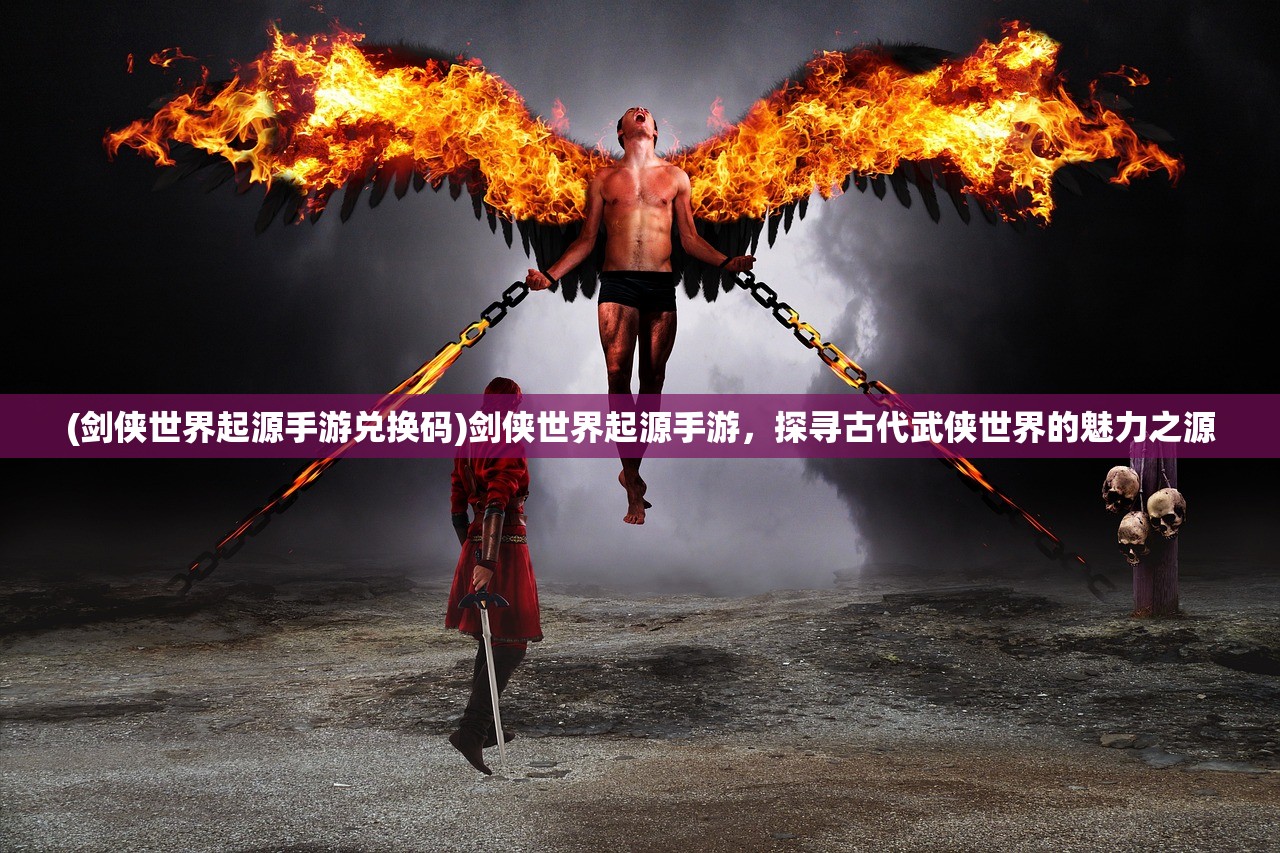 (剑侠世界起源手游兑换码)剑侠世界起源手游，探寻古代武侠世界的魅力之源