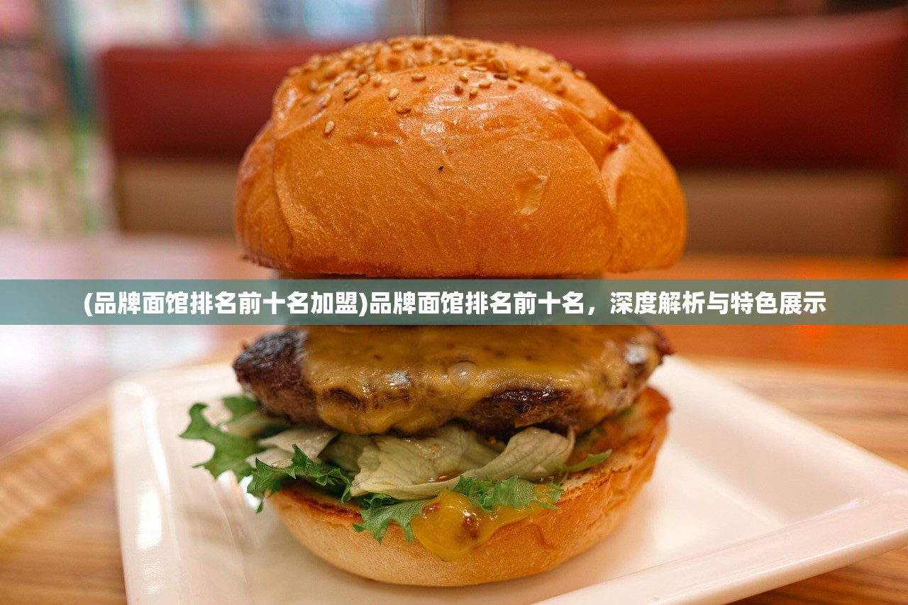 (品牌面馆排名前十名加盟)品牌面馆排名前十名，深度解析与特色展示