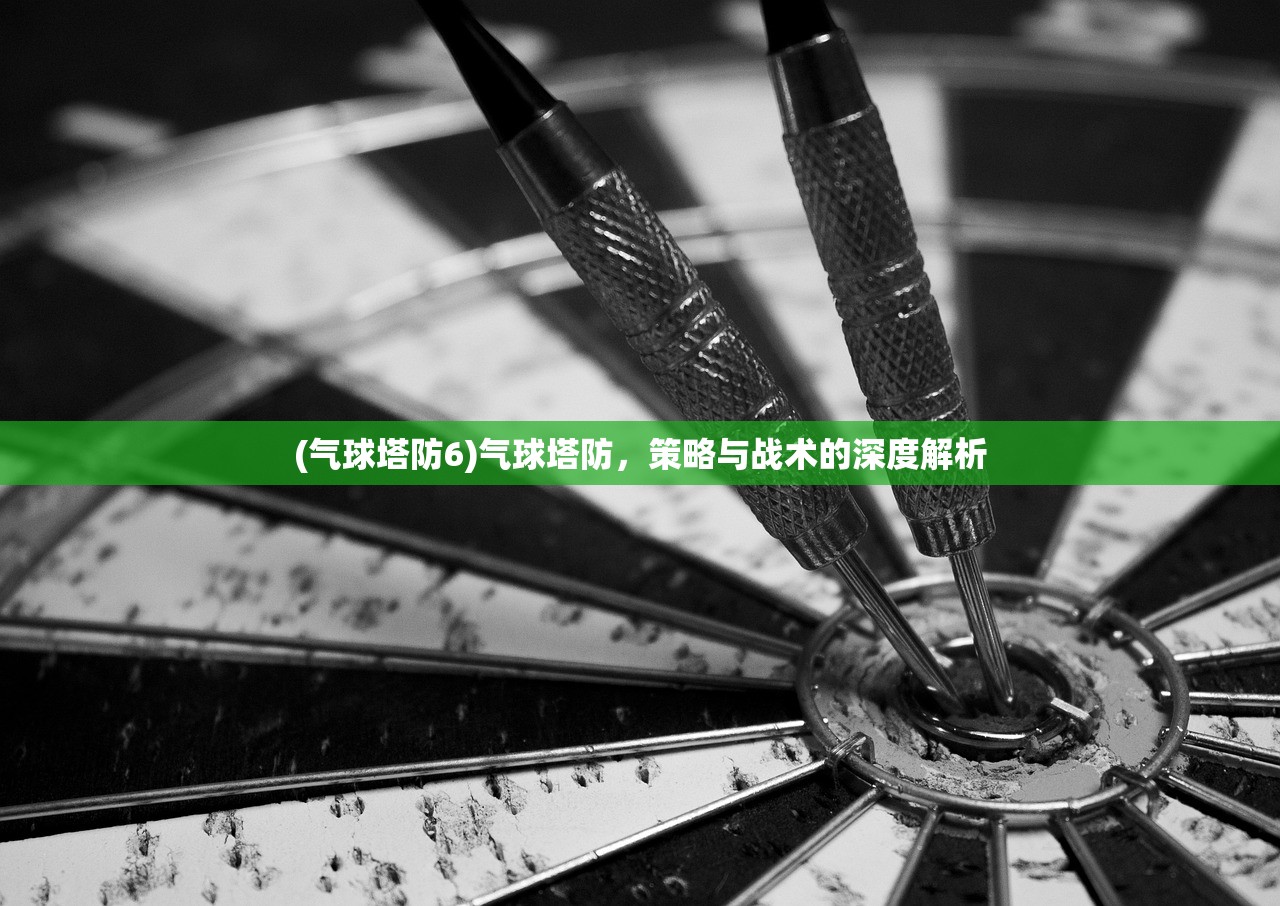 (气球塔防6)气球塔防，策略与战术的深度解析