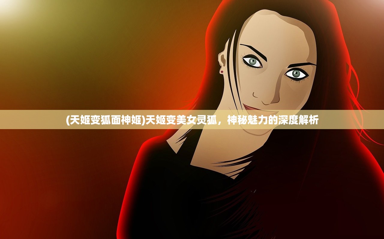 (天姬变狐面神姬)天姬变美女灵狐，神秘魅力的深度解析