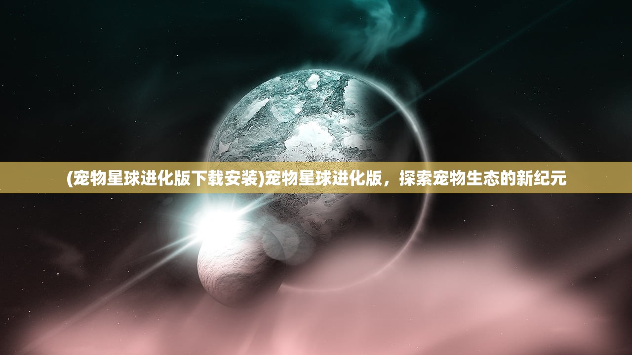 (宠物星球进化版下载安装)宠物星球进化版，探索宠物生态的新纪元