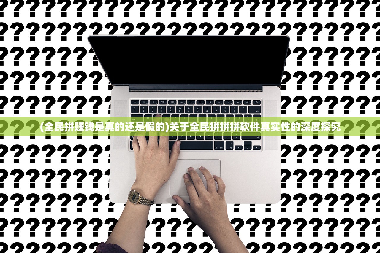 (全民拼赚钱是真的还是假的)关于全民拼拼拼软件真实性的深度探究