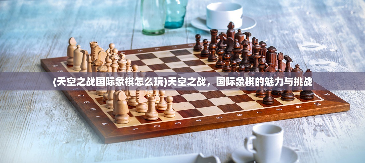 (天空之战国际象棋怎么玩)天空之战，国际象棋的魅力与挑战