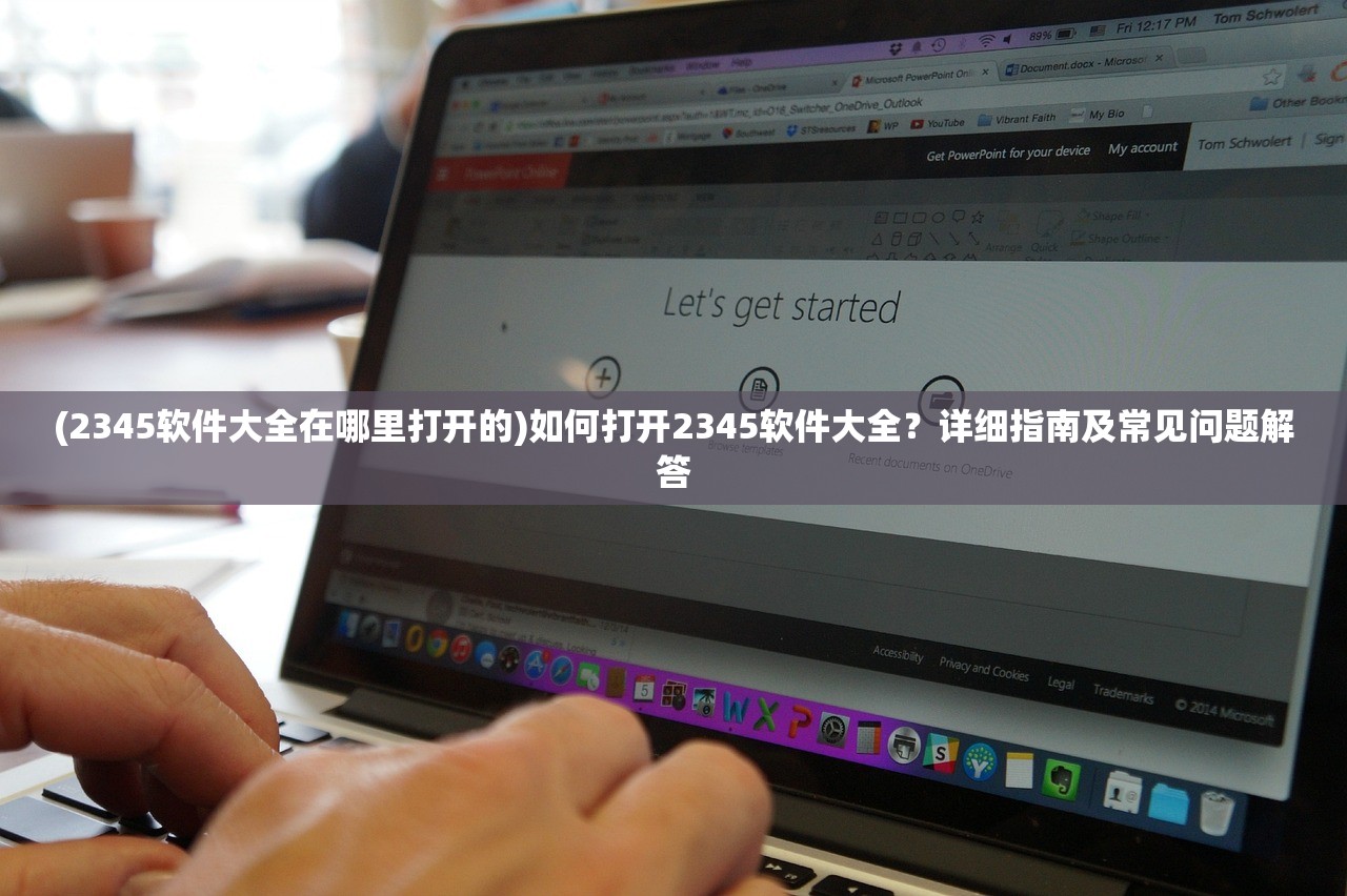 (2345软件大全在哪里打开的)如何打开2345软件大全？详细指南及常见问题解答