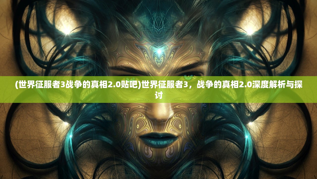 (世界征服者3战争的真相2.0贴吧)世界征服者3，战争的真相2.0深度解析与探讨